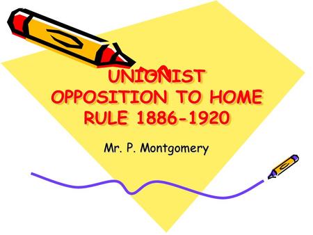 UNIONIST OPPOSITION TO HOME RULE 1886-1920 Mr. P. Montgomery.