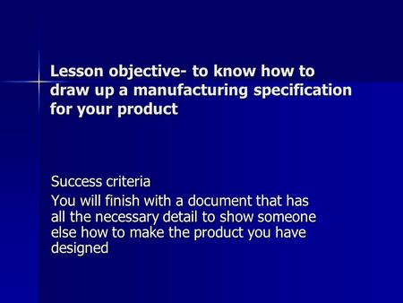 Lesson objective- to know how to draw up a manufacturing specification for your product Success criteria You will finish with a document that has all the.