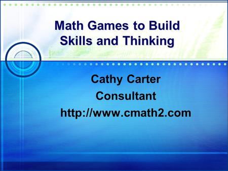 Math Games to Build Skills and Thinking Cathy Carter Consultant