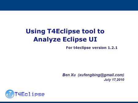 Using T4Eclipse tool to Analyze Eclipse UI For t4eclipse version 1.2.1 Ben Xu July 17,2010.