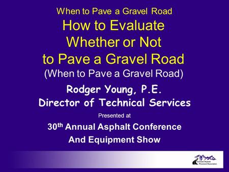 When to Pave a Gravel Road How to Evaluate Whether or Not to Pave a Gravel Road (When to Pave a Gravel Road) Rodger Young, P.E. Director of Technical Services.