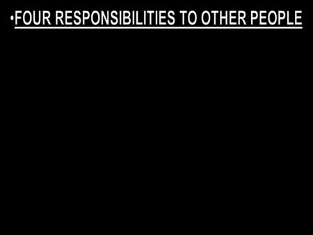 FOUR RESPONSIBILITIES TO OTHER PEOPLE