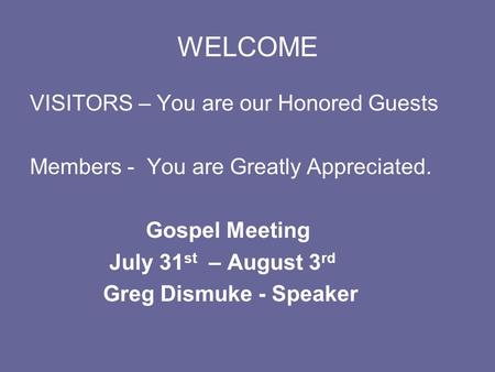 WELCOME VISITORS – You are our Honored Guests Members - You are Greatly Appreciated. Gospel Meeting July 31st – August 3rd Greg Dismuke - Speaker.