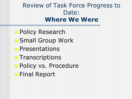 Review of Task Force Progress to Date: Where We Were Policy Research Small Group Work Presentations Transcriptions Policy vs. Procedure Final Report.