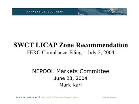 M A R K E T S D E V E L O P M E N T SWCT LICAP Zone Recommendation FERC Compliance Filing – July 2, 2004 NEPOOL Markets Committee June 23, 2004 Mark Karl.