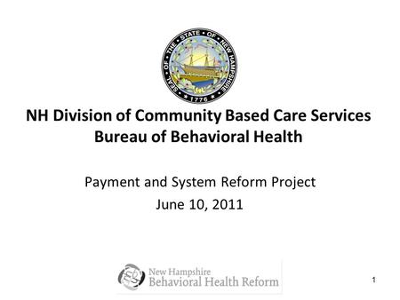 1 NH Division of Community Based Care Services Bureau of Behavioral Health Payment and System Reform Project June 10, 2011.