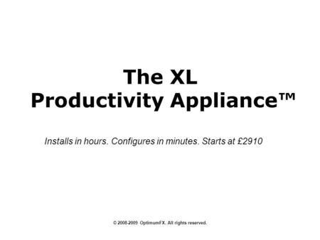The XL Productivity Appliance © 2008-2009 OptimumFX. All rights reserved. Installs in hours. Configures in minutes. Starts at £2910.