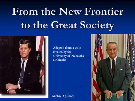 From the New Frontier to the Great Society Adapted from a work created by the University of Nebraska at Omaha Michael Quinoes.