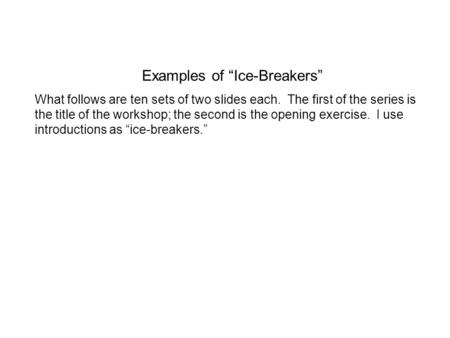 Examples of Ice-Breakers What follows are ten sets of two slides each. The first of the series is the title of the workshop; the second is the opening.