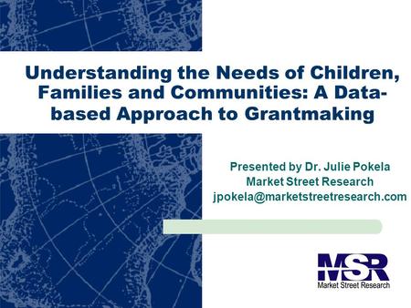 Understanding the Needs of Children, Families and Communities: A Data- based Approach to Grantmaking Presented by Dr. Julie Pokela Market Street Research.