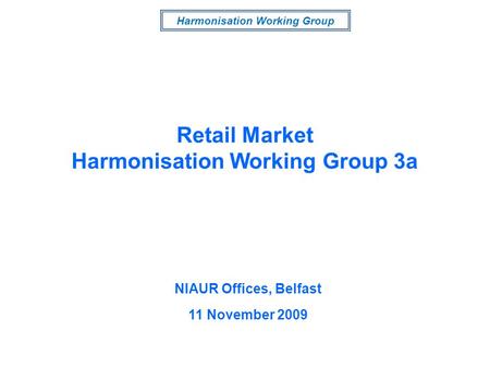 Harmonisation Working Group NIAUR Offices, Belfast 11 November 2009 Retail Market Harmonisation Working Group 3a.
