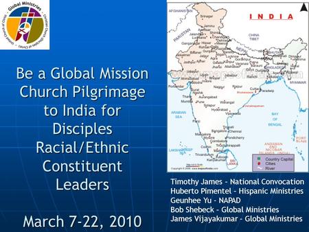 Be a Global Mission Church Pilgrimage to India for Disciples Racial/Ethnic Constituent Leaders March 7-22, 2010 Timothy James – National Convocation Huberto.