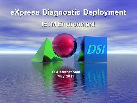 6/16/2008 eXpress Diagnostic Deployment IETM Environment DSI International May, 2011.