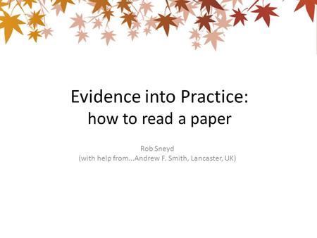 Evidence into Practice: how to read a paper Rob Sneyd (with help from...Andrew F. Smith, Lancaster, UK)
