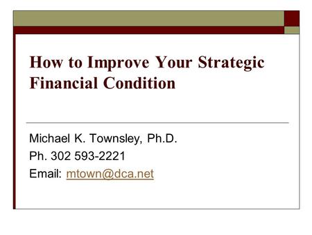 How to Improve Your Strategic Financial Condition Michael K. Townsley, Ph.D. Ph. 302 593-2221