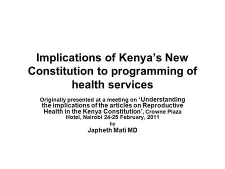 Implications of Kenyas New Constitution to programming of health services Originally presented at a meeting on Understanding the implications of the articles.
