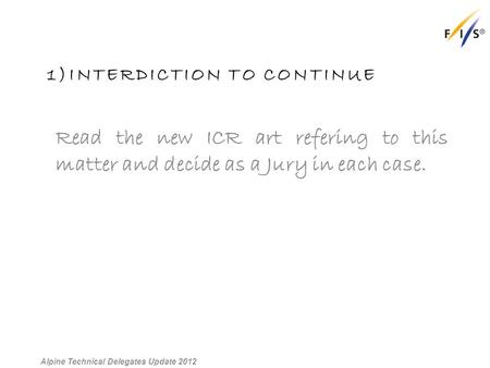 1)INTERDICTION TO CONTINUE Read the new ICR art refering to this matter and decide as a Jury in each case. Alpine Technical Delegates Update 2012.