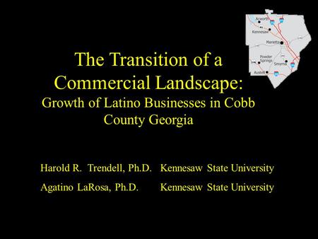 The Transition of a Commercial Landscape: Growth of Latino Businesses in Cobb County Georgia Harold R. Trendell, Ph.D. Kennesaw State University Agatino.