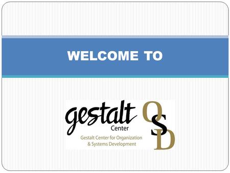 WELCOME TO. A word from our OSD Center President … The Gestalt Center for Organization & Systems Development, familiarly referred to as the OSD Center,