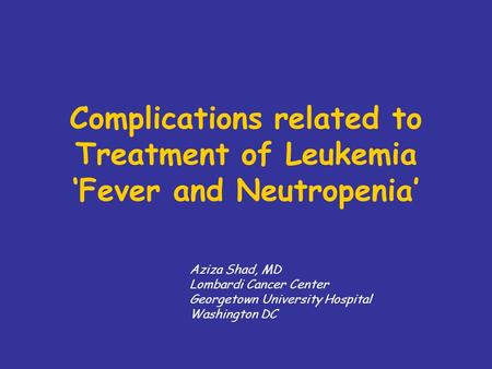 Complications related to Treatment of Leukemia Fever and Neutropenia Aziza Shad, MD Lombardi Cancer Center Georgetown University Hospital Washington DC.