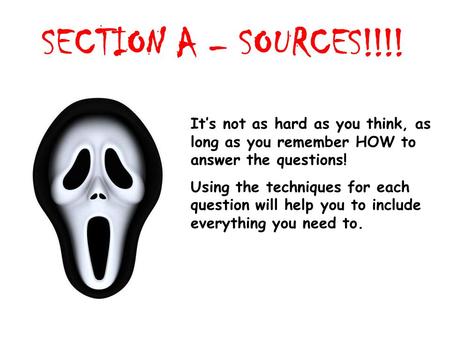 SECTION A – SOURCES!!!! It’s not as hard as you think, as long as you remember HOW to answer the questions! Using the techniques for each question will.