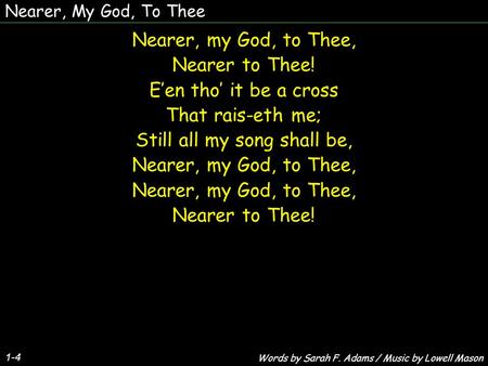 Nearer, My God, To Thee 1-4 Nearer, my God, to Thee, Nearer to Thee! Een tho it be a cross That rais-eth me; Still all my song shall be, Nearer, my God,