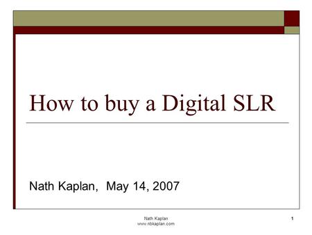 Nath Kaplan www.nbkaplan.com 1 How to buy a Digital SLR Nath Kaplan, May 14, 2007.