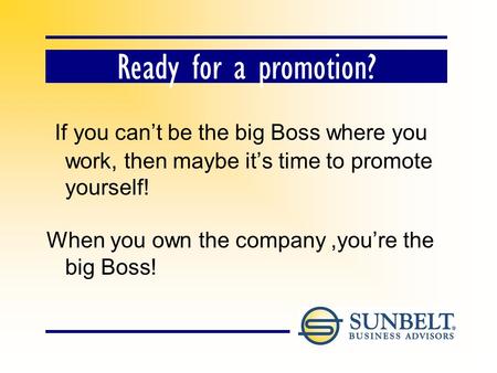 Ready for a promotion? If you cant be the big Boss where you work, then maybe its time to promote yourself! When you own the company,youre the big Boss!