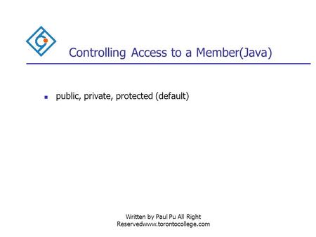 Written by Paul Pu All Right Reservedwww.torontocollege.com Controlling Access to a Member(Java) public, private, protected (default)