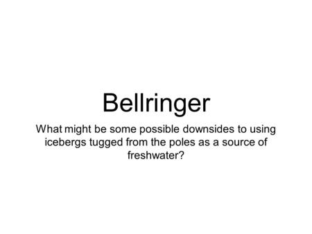 Bellringer What might be some possible downsides to using icebergs tugged from the poles as a source of freshwater?