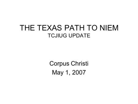 THE TEXAS PATH TO NIEM TCJIUG UPDATE Corpus Christi May 1, 2007.