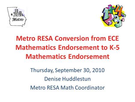 Metro RESA Conversion from ECE Mathematics Endorsement to K-5 Mathematics Endorsement Thursday, September 30, 2010 Denise Huddlestun Metro RESA Math Coordinator.
