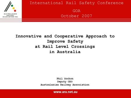 Www.ara.net.au Innovative and Cooperative Approach to Improve Safety at Rail Level Crossings in Australia Phil Sochon Deputy CEO Australasian Railway Association.