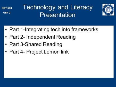 EDT 608 Unit 2 Part 1-Integrating tech into frameworks Part 2- Independent Reading Part 3-Shared Reading Part 4- Project Lemon link Technology and Literacy.