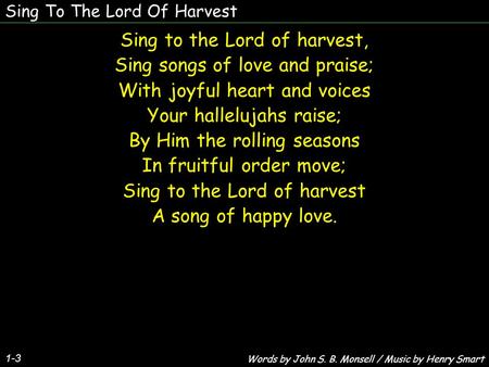 Sing To The Lord Of Harvest Sing to the Lord of harvest, Sing songs of love and praise; With joyful heart and voices Your hallelujahs raise; By Him the.