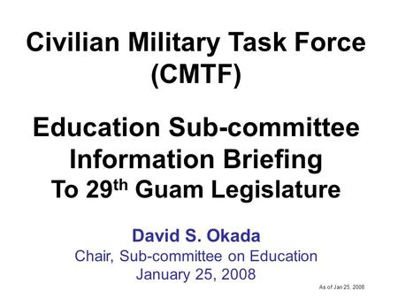 -----DRAFT----- As of Jan 25, 2008 Civilian Military Task Force (CMTF) Education Sub-committee Information Briefing To 29 th Guam Legislature David S.