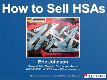 How to Sell HSAs HSA Communication Strategies | Copyright 2009 First Horizon Msaver, Inc. Eric Johnson Regional Sales Manager, First Horizon Msaver 817-366-7536.