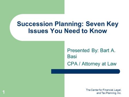 The Center for Financial, Legal, and Tax Planning, Inc. 1 Succession Planning: Seven Key Issues You Need to Know Presented By: Bart A. Basi CPA / Attorney.