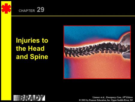 Limmer et al., Emergency Care, 10 th Edition © 2005 by Pearson Education, Inc. Upper Saddle River, NJ CHAPTER 29 Injuries to the Head and Spine.
