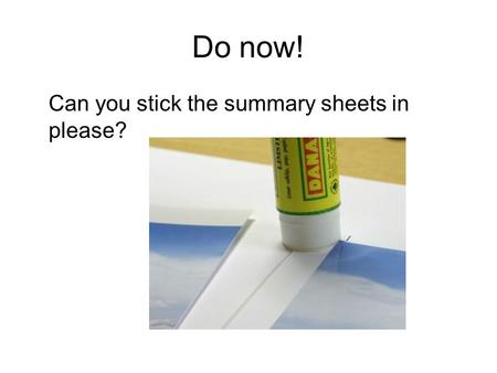 Do now! Can you stick the summary sheets in please?