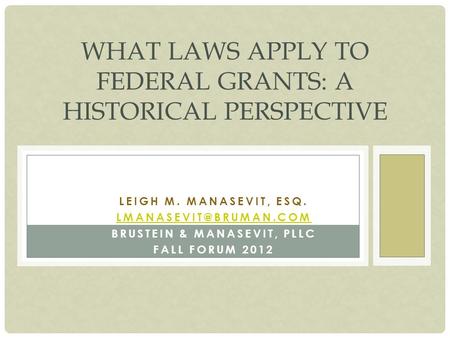 LEIGH M. MANASEVIT, ESQ. BRUSTEIN & MANASEVIT, PLLC FALL FORUM 2012 WHAT LAWS APPLY TO FEDERAL GRANTS: A HISTORICAL PERSPECTIVE.