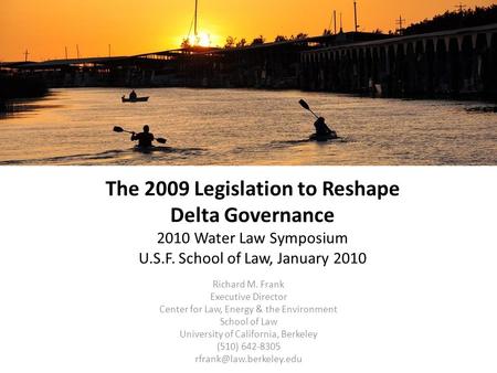 The 2009 Legislation to Reshape Delta Governance 2010 Water Law Symposium U.S.F. School of Law, January 2010 Richard M. Frank Executive Director Center.