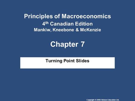 Copyright © 2008 Nelson Education Ltd. Principles of Macroeconomics 4 th Canadian Edition Mankiw, Kneebone & McKenzie Chapter 7 Turning Point Slides.