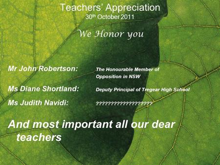 Teachers Appreciation 30 th October 2011 We Honor you Mr John Robertson: The Honourable Member of Opposition in NSW Ms Diane Shortland: Deputy Principal.