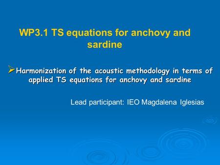 WP3.1 TS equations for anchovy and sardine Lead participant: IEO Magdalena Iglesias Harmonization of the acoustic methodology in terms of applied TS equations.