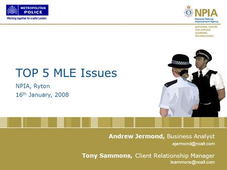 Www.ncalt.com www.npia.police.uk Andrew Jermond, Business Analyst Tony Sammons, Client Relationship Manager TOP 5 MLE Issues NPIA, Ryton 16 th January,