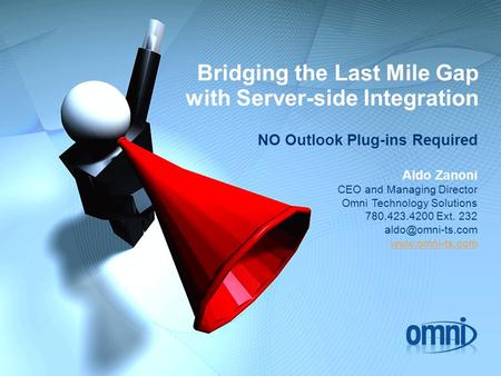 Bridging the Last Mile Gap with Server-side Integration NO Outlook Plug-ins Required Aldo Zanoni CEO and Managing Director Omni Technology Solutions 780.423.4200.
