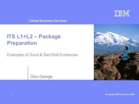 Global Business Services © Copyright IBM Corporation 2005| ITS L1+L2 – Package Preparation Examples of Good & Bad Skill Evidences Dinu George.
