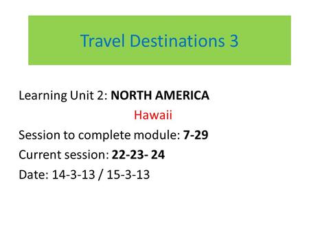 Travel Destinations 3 Learning Unit 2: NORTH AMERICA Hawaii Session to complete module: 7-29 Current session: 22-23- 24 Date: 14-3-13 / 15-3-13.