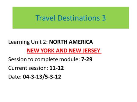 Travel Destinations 3 Learning Unit 2: NORTH AMERICA NEW YORK AND NEW JERSEY Session to complete module: 7-29 Current session: 11-12 Date: 04-3-13/5-3-12.